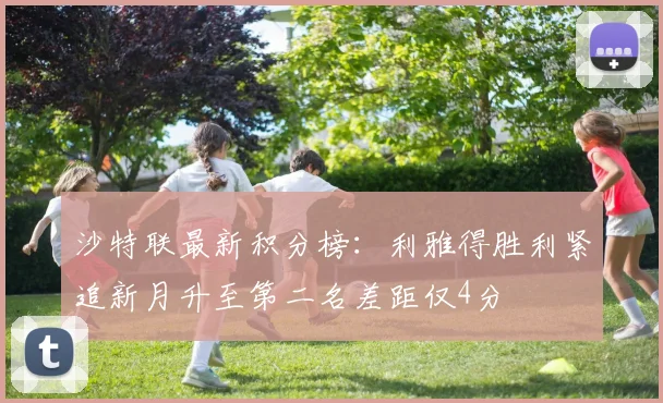沙特联最新积分榜：利雅得胜利紧追新月升至第二名差距仅4分