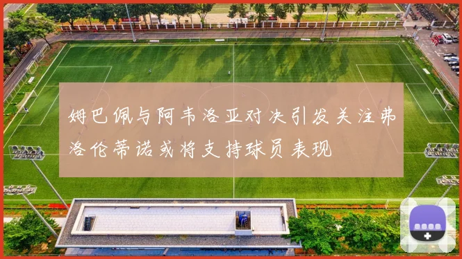 姆巴佩与阿韦洛亚对决引发关注弗洛伦蒂诺或将支持球员表现