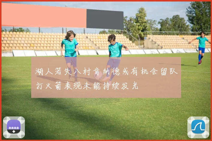 湖人若失八村肯纳德或有机会留队打火箭表现未能持续发光