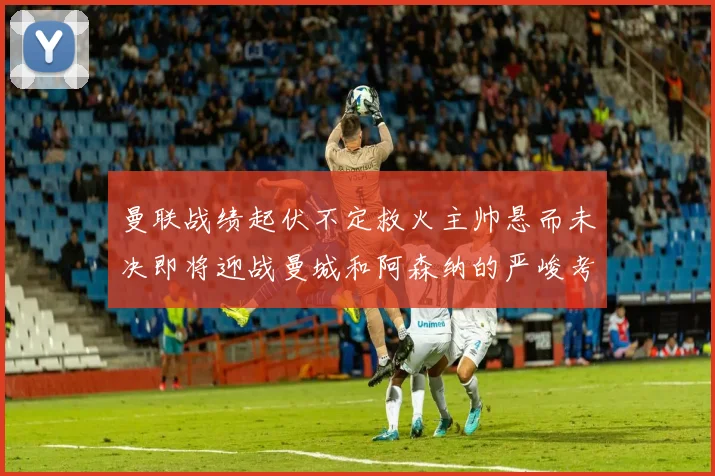 曼联战绩起伏不定救火主帅悬而未决即将迎战曼城和阿森纳的严峻考验