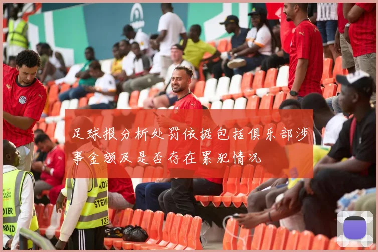 足球报分析处罚依据包括俱乐部涉事金额及是否存在累犯情况