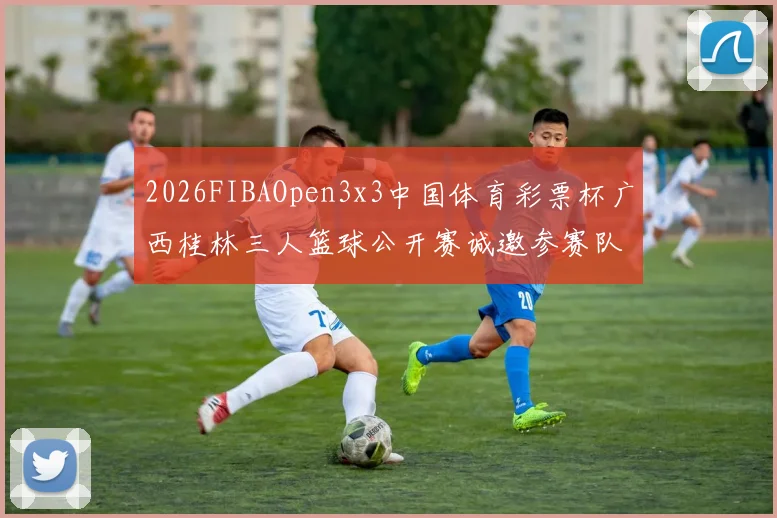 2026FIBAOpen3x3中国体育彩票杯广西桂林三人篮球公开赛诚邀参赛队伍报名