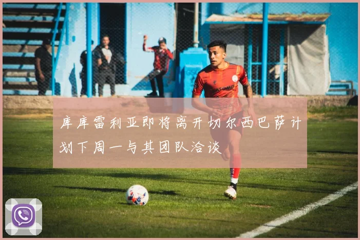 库库雷利亚即将离开切尔西巴萨计划下周一与其团队洽谈