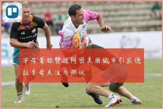 字母哥称赞迈阿密美丽城市引发德拉季奇关注与热议