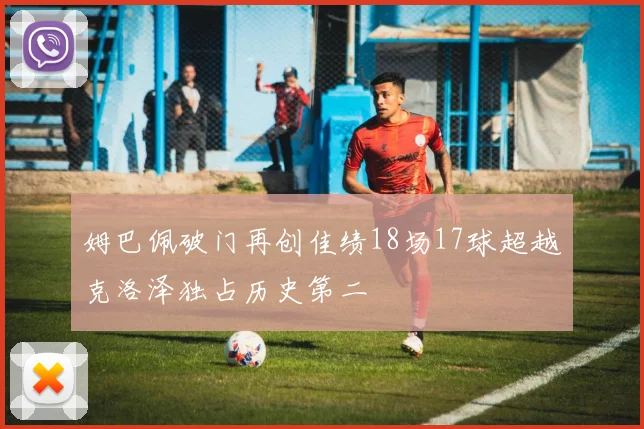 姆巴佩破门再创佳绩18场17球超越克洛泽独占历史第二