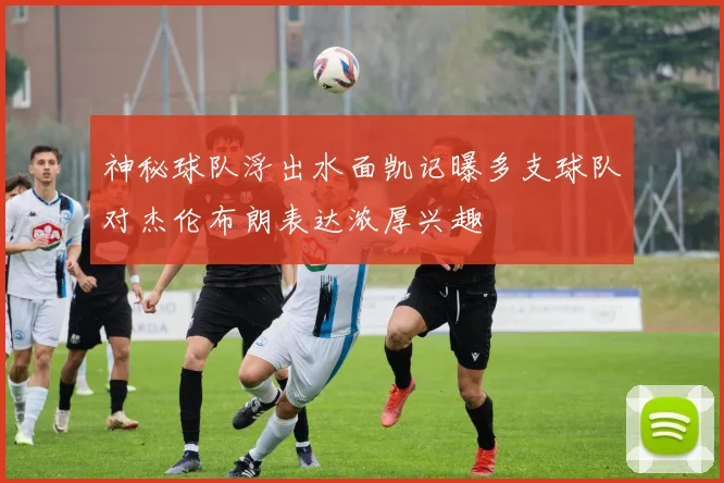 神秘球队浮出水面凯记曝多支球队对杰伦布朗表达浓厚兴趣