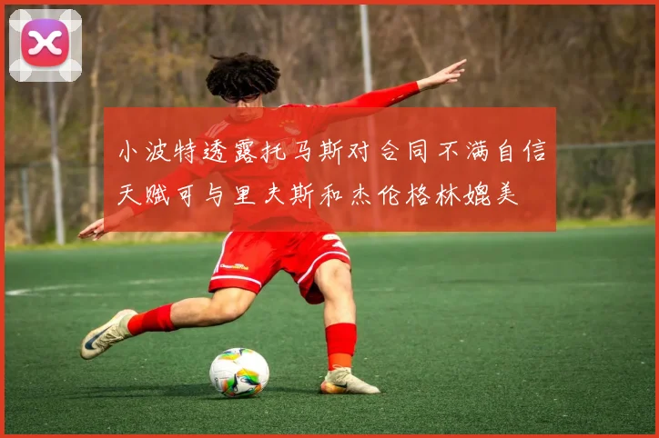 小波特透露托马斯对合同不满自信天赋可与里夫斯和杰伦格林媲美