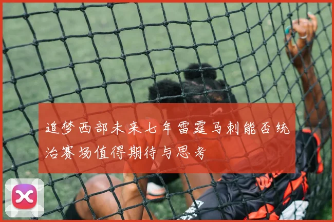 追梦西部未来七年雷霆马刺能否统治赛场值得期待与思考