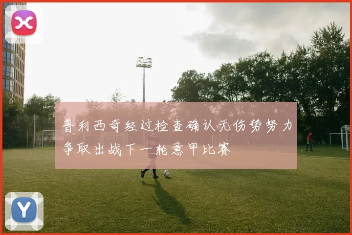 普利西奇经过检查确认无伤势努力争取出战下一轮意甲比赛