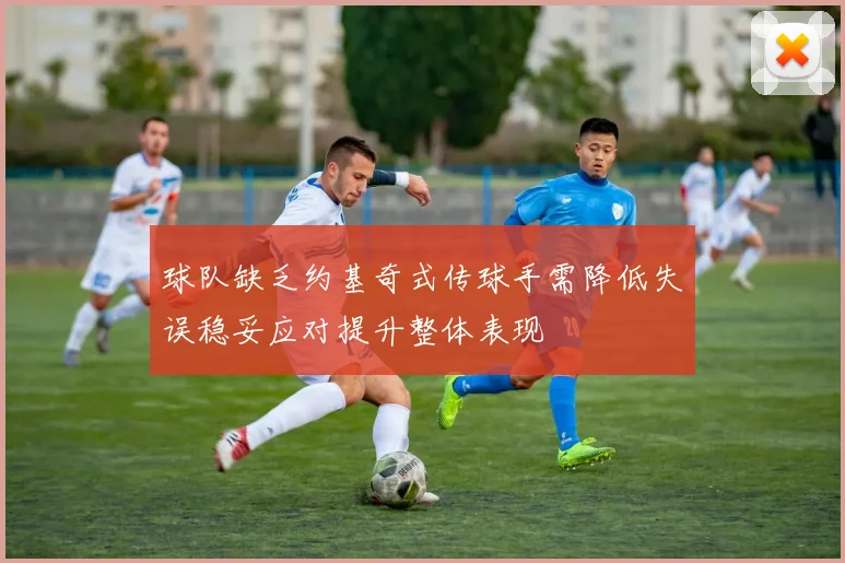 球队缺乏约基奇式传球手需降低失误稳妥应对提升整体表现