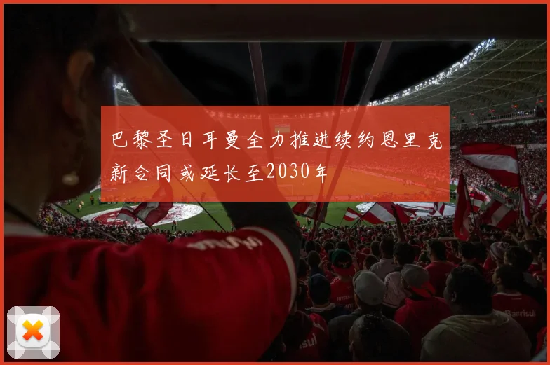 巴黎圣日耳曼全力推进续约恩里克新合同或延长至2030年