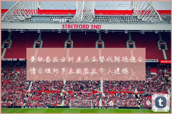 曼联首发分析库尼亚替代阿玛德合情合理约罗未能首发令人遗憾