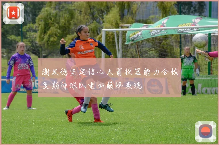 谢泼德坚定信心火箭投篮能力会恢复期待球队重回巅峰表现