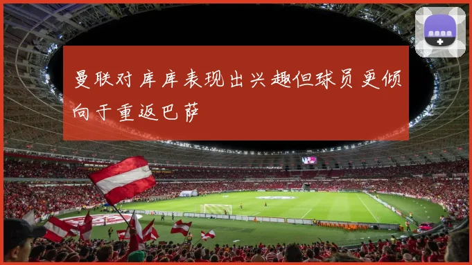 曼联对库库表现出兴趣但球员更倾向于重返巴萨